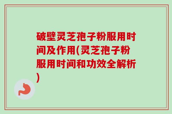 破壁灵芝孢子粉服用时间及作用(灵芝孢子粉服用时间和功效全解析) 破壁灵芝孢子粉服用时间及作用(灵芝孢子粉服用时间和功效全解析)