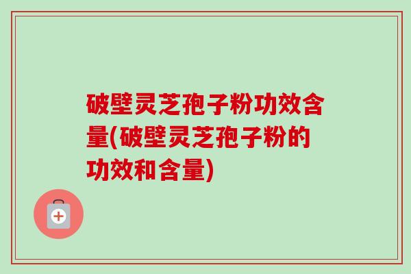 破壁灵芝孢子粉功效含量(破壁灵芝孢子粉的功效和含量) 破壁灵芝孢子粉功效含量(破壁灵芝孢子粉的功效和含量)