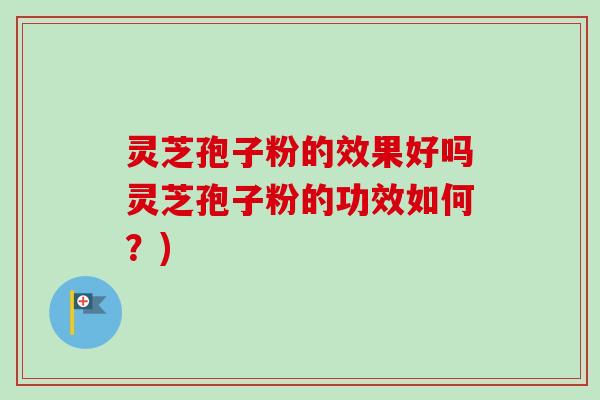 灵芝孢子粉的效果好吗灵芝孢子粉的功效如何？)