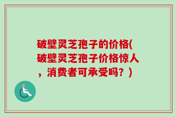 破壁灵芝孢子的价格(破壁灵芝孢子价格惊人,消费者可承受吗?) 破壁灵芝孢子的价格(破壁灵芝孢子价格惊人,消费者可承受吗?)