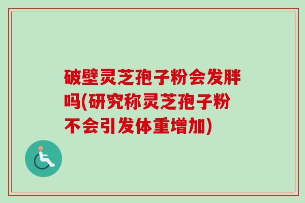 破壁灵芝孢子粉会发胖吗(研究称灵芝孢子粉不会引发体重增加)