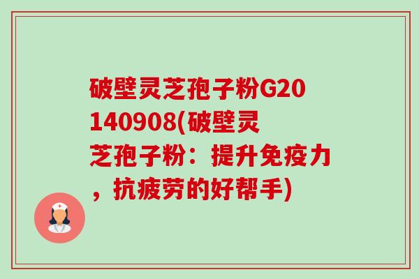 破壁灵芝孢子粉G20140908(破壁灵芝孢子粉:提升免疫力,的好帮手) 破壁灵芝孢子粉G20140908(破壁灵芝孢子粉:提升免疫力,的好帮手)