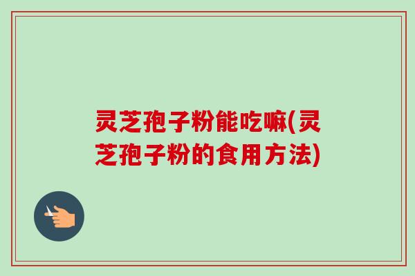 灵芝孢子粉能吃嘛(灵芝孢子粉的食用方法)