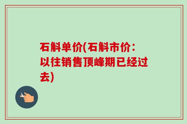 石斛单价(石斛市价:以往销售顶峰期已经过去) 石斛单价(石斛市价:以往销售顶峰期已经过去)