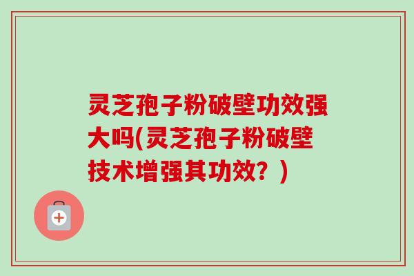 灵芝孢子粉破壁功效强大吗(灵芝孢子粉破壁技术增强其功效？)