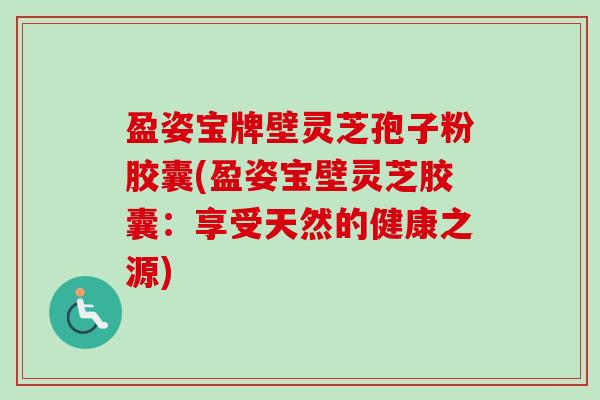 盈姿宝牌壁灵芝孢子粉胶囊(盈姿宝壁灵芝胶囊:享受天然的健康之源) 盈姿宝牌壁灵芝孢子粉胶囊(盈姿宝壁灵芝胶囊:享受天然的健康之源)