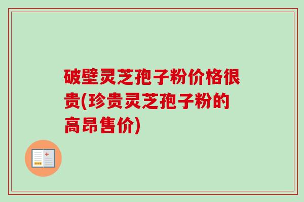 破壁灵芝孢子粉价格很贵(珍贵灵芝孢子粉的高昂售价) 破壁灵芝孢子粉价格很贵(珍贵灵芝孢子粉的高昂售价)