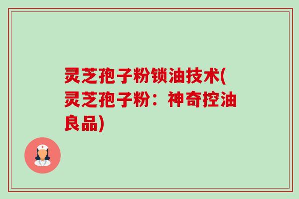 灵芝孢子粉锁油技术(灵芝孢子粉：神奇控油良品)