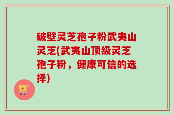 破壁灵芝孢子粉武夷山灵芝(武夷山灵芝孢子粉,健康可信的选择) 破壁灵芝孢子粉武夷山灵芝(武夷山灵芝孢子粉,健康可信的选择)