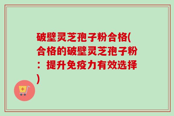 破壁灵芝孢子粉合格(合格的破壁灵芝孢子粉:提升免疫力有效选择) 破壁灵芝孢子粉合格(合格的破壁灵芝孢子粉:提升免疫力有效选择)