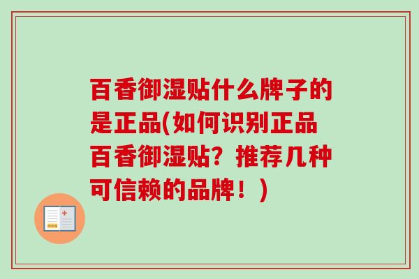 百香御湿贴什么牌子的是正品(如何识别正品百香御湿贴?推荐几种可信赖的品牌!) 百香御湿贴什么牌子的是正品(如何识别正品百香御湿贴?推荐几种可信赖的品牌!)