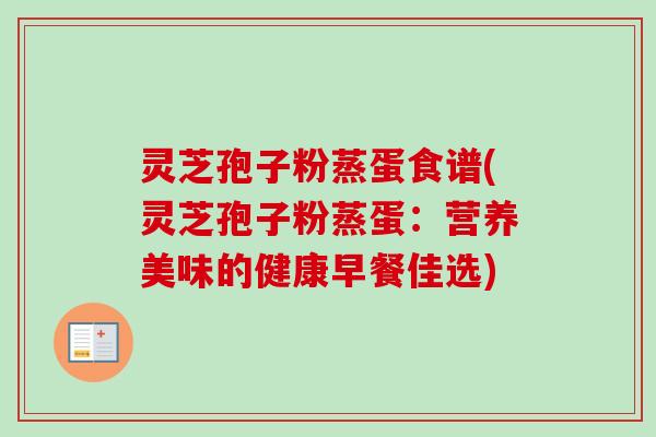 灵芝孢子粉蒸蛋食谱(灵芝孢子粉蒸蛋：营养美味的健康早餐佳选)
