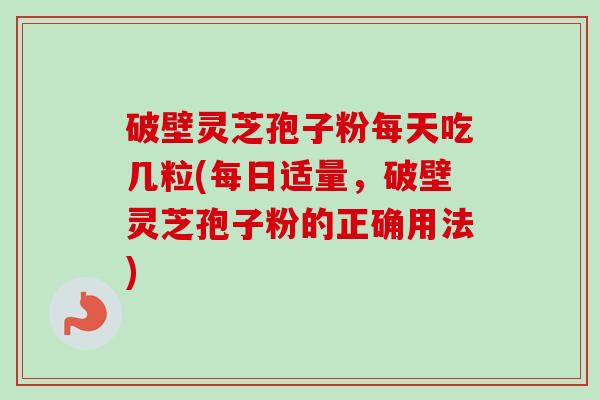 破壁灵芝孢子粉每天吃几粒(每日适量,破壁灵芝孢子粉的正确用法) 破壁灵芝孢子粉每天吃几粒(每日适量,破壁灵芝孢子粉的正确用法)