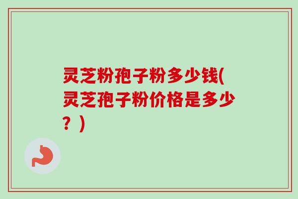 灵芝粉孢子粉多少钱(灵芝孢子粉价格是多少？)