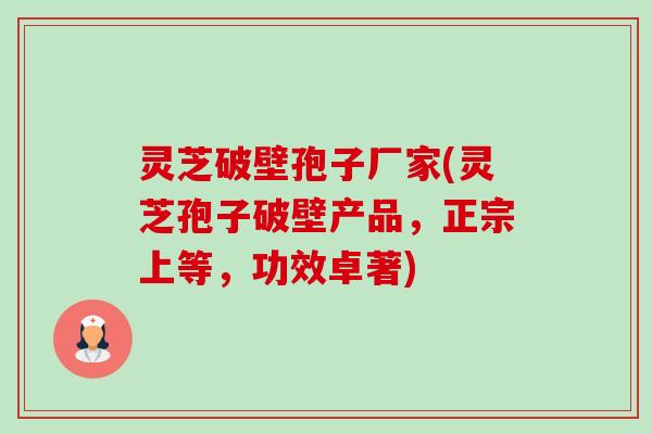 灵芝破壁孢子厂家(灵芝孢子破壁产品，正宗上等，功效卓著)