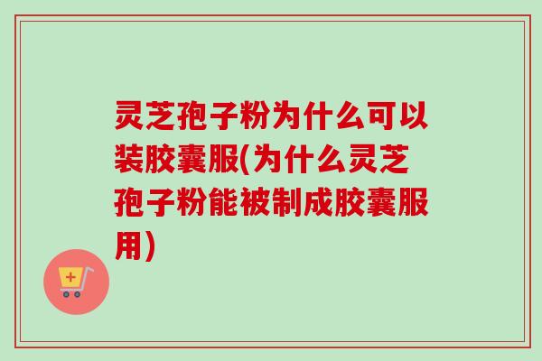 灵芝孢子粉为什么可以装胶囊服(为什么灵芝孢子粉能被制成胶囊服用) 灵芝孢子粉为什么可以装胶囊服(为什么灵芝孢子粉能被制成胶囊服用)
