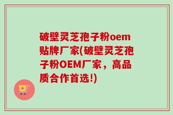 破壁灵芝孢子粉oem贴牌厂家(破壁灵芝孢子粉OEM厂家，高品质合作首选!)