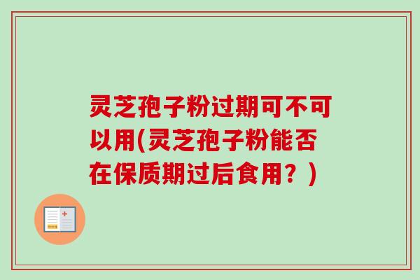 灵芝孢子粉过期可不可以用(灵芝孢子粉能否在保质期过后食用?) 灵芝孢子粉过期可不可以用(灵芝孢子粉能否在保质期过后食用?)
