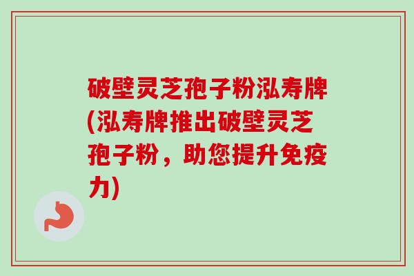 破壁灵芝孢子粉泓寿牌(泓寿牌推出破壁灵芝孢子粉,助您提升免疫力) 破壁灵芝孢子粉泓寿牌(泓寿牌推出破壁灵芝孢子粉,助您提升免疫力)
