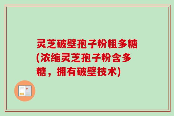 灵芝破壁孢子粉粗多糖(浓缩灵芝孢子粉含多糖,拥有破壁技术) 灵芝破壁孢子粉粗多糖(浓缩灵芝孢子粉含多糖,拥有破壁技术)
