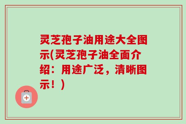 灵芝孢子油用途大全图示(灵芝孢子油全面介绍:用途广泛,清晰图示!) 灵芝孢子油用途大全图示(灵芝孢子油全面介绍:用途广泛,清晰图示!)