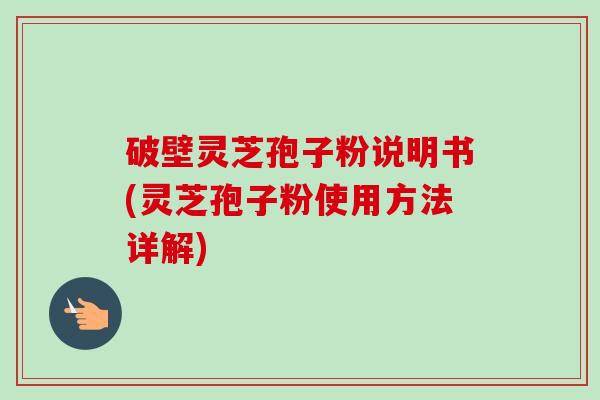 破壁灵芝孢子粉说明书(灵芝孢子粉使用方法详解)