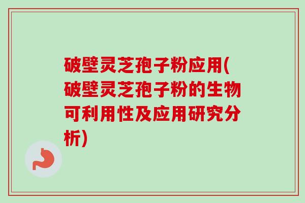 破壁灵芝孢子粉应用(破壁灵芝孢子粉的生物可利用性及应用研究分析)