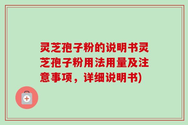 灵芝孢子粉的说明书灵芝孢子粉用法用量及注意事项,详细说明书) 灵芝孢子粉的说明书灵芝孢子粉用法用量及注意事项,详细说明书)
