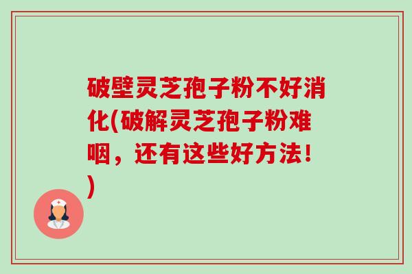 破壁灵芝孢子粉不好消化(破解灵芝孢子粉难咽,还有这些好方法!) 破壁灵芝孢子粉不好消化(破解灵芝孢子粉难咽,还有这些好方法!)