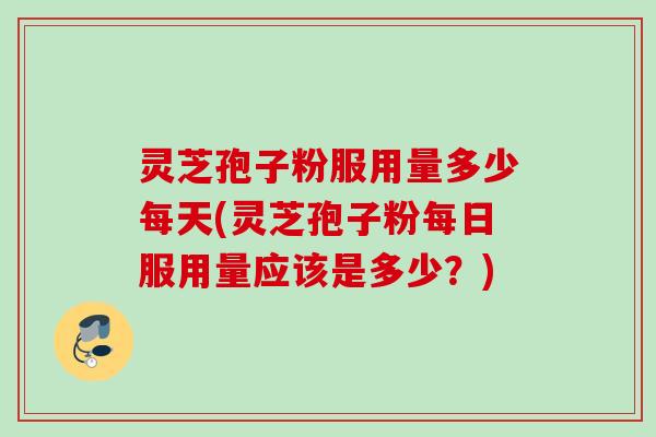灵芝孢子粉服用量多少每天(灵芝孢子粉每日服用量应该是多少？)
