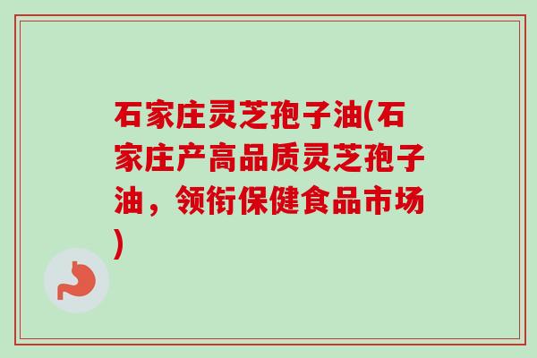 石家庄灵芝孢子油(石家庄产高品质灵芝孢子油，领衔保健食品市场)
