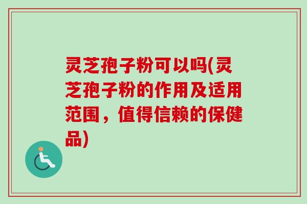 灵芝孢子粉可以吗(灵芝孢子粉的作用及适用范围,值得信赖的保健品) 灵芝孢子粉可以吗(灵芝孢子粉的作用及适用范围,值得信赖的保健品)