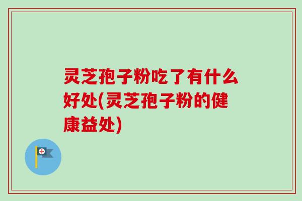 灵芝孢子粉吃了有什么好处(灵芝孢子粉的健康益处) 灵芝孢子粉吃了有什么好处(灵芝孢子粉的健康益处)