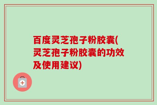 百度灵芝孢子粉胶囊(灵芝孢子粉胶囊的功效及使用建议) 百度灵芝孢子粉胶囊(灵芝孢子粉胶囊的功效及使用建议)