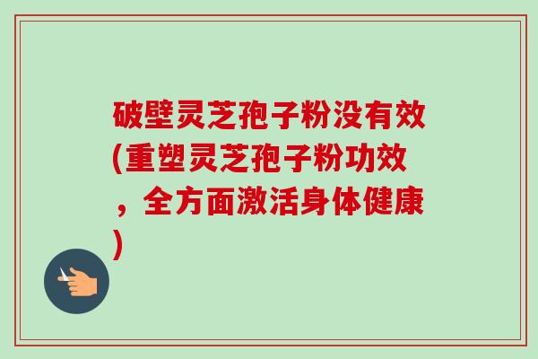 破壁灵芝孢子粉没有效(重塑灵芝孢子粉功效，全方面激活身体健康)