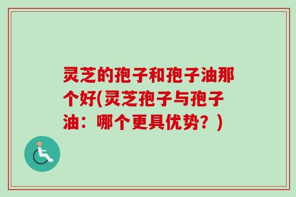 灵芝的孢子和孢子油那个好(灵芝孢子与孢子油:哪个更具优势?) 灵芝的孢子和孢子油那个好(灵芝孢子与孢子油:哪个更具优势?)