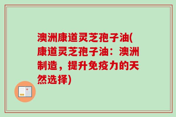 澳洲康道灵芝孢子油(康道灵芝孢子油:澳洲制造,提升免疫力的天然选择) 澳洲康道灵芝孢子油(康道灵芝孢子油:澳洲制造,提升免疫力的天然选择)