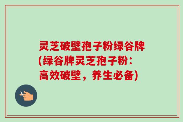灵芝破壁孢子粉绿谷牌(绿谷牌灵芝孢子粉：高效破壁，养生必备)