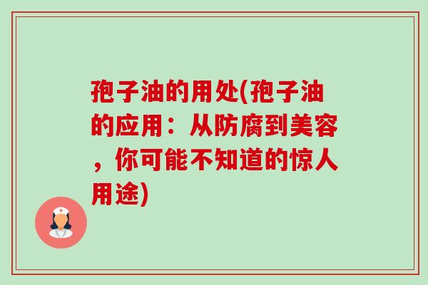 孢子油的用处(孢子油的应用:从防腐到美容,你可能不知道的惊人用途) 孢子油的用处(孢子油的应用:从防腐到美容,你可能不知道的惊人用途)