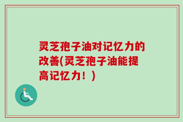 灵芝孢子油对记忆力的改善(灵芝孢子油能提高记忆力!) 灵芝孢子油对记忆力的改善(灵芝孢子油能提高记忆力!)