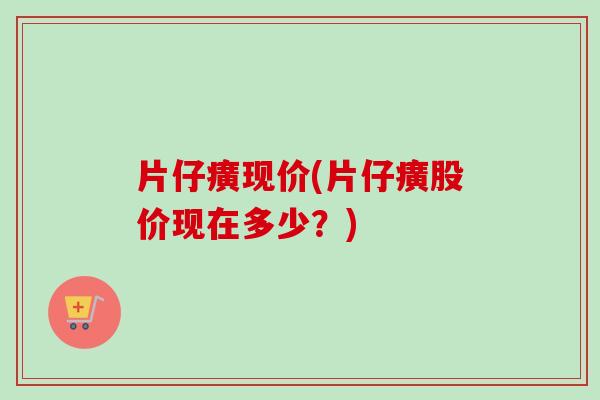 片仔癀现价(片仔癀股价现在多少?) 片仔癀现价(片仔癀股价现在多少?)