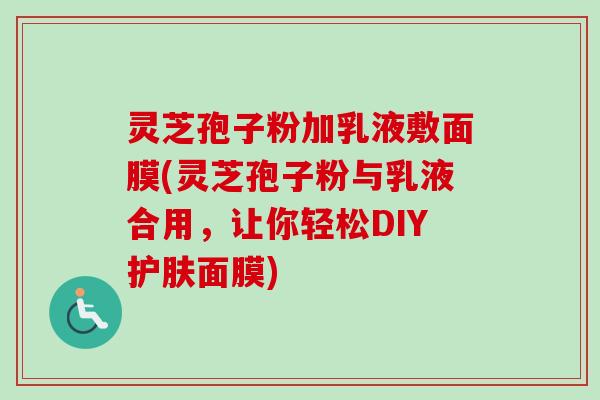 灵芝孢子粉加乳液敷面膜(灵芝孢子粉与乳液合用,让你轻松DIY护肤面膜) 灵芝孢子粉加乳液敷面膜(灵芝孢子粉与乳液合用,让你轻松DIY护肤面膜)