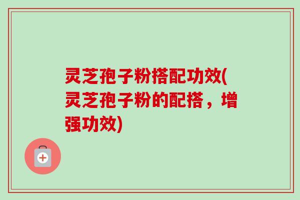 灵芝孢子粉搭配功效(灵芝孢子粉的配搭，增强功效)