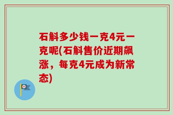 石斛多少钱一克4元一克呢(石斛售价近期飙涨,每克4元成为新常态) 石斛多少钱一克4元一克呢(石斛售价近期飙涨,每克4元成为新常态)
