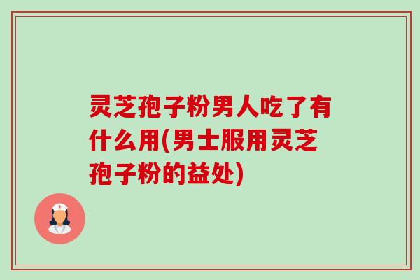 灵芝孢子粉男人吃了有什么用(男士服用灵芝孢子粉的益处) 灵芝孢子粉男人吃了有什么用(男士服用灵芝孢子粉的益处)