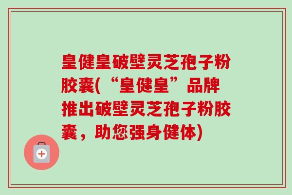 皇健皇破壁灵芝孢子粉胶囊(“皇健皇”品牌推出破壁灵芝孢子粉胶囊,助您强身健体) 皇健皇破壁灵芝孢子粉胶囊(“皇健皇”品牌推出破壁灵芝孢子粉胶囊,助您强身健体)