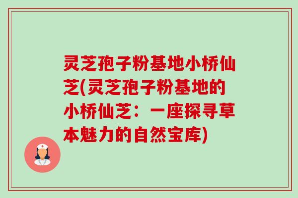 灵芝孢子粉基地小桥仙芝(灵芝孢子粉基地的小桥仙芝:一座探寻草本魅力的自然宝库) 灵芝孢子粉基地小桥仙芝(灵芝孢子粉基地的小桥仙芝:一座探寻草本魅力的自然宝库)