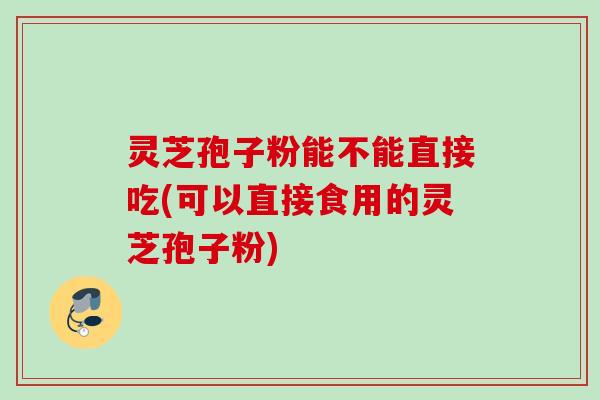 灵芝孢子粉能不能直接吃(可以直接食用的灵芝孢子粉) 灵芝孢子粉能不能直接吃(可以直接食用的灵芝孢子粉)