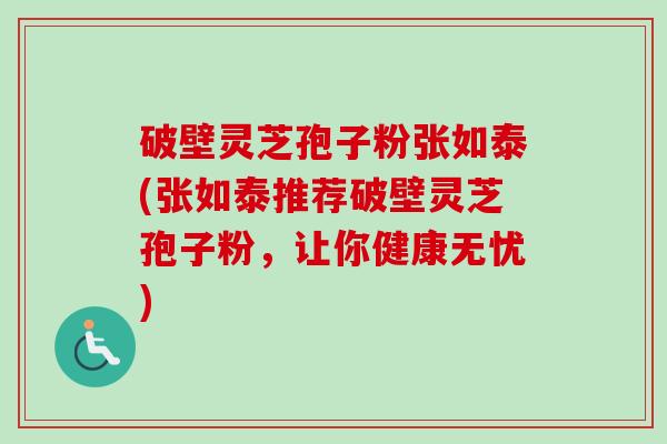 破壁灵芝孢子粉张如泰(张如泰推荐破壁灵芝孢子粉,让你健康无忧) 破壁灵芝孢子粉张如泰(张如泰推荐破壁灵芝孢子粉,让你健康无忧)