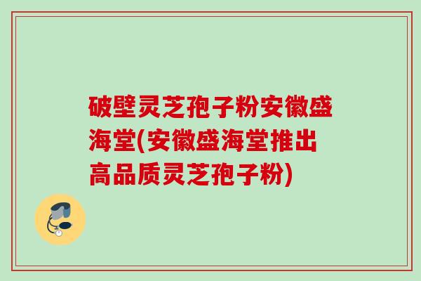 破壁灵芝孢子粉安徽盛海堂(安徽盛海堂推出高品质灵芝孢子粉) 破壁灵芝孢子粉安徽盛海堂(安徽盛海堂推出高品质灵芝孢子粉)
